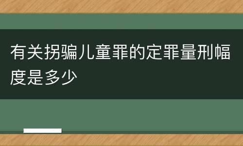 有关拐骗儿童罪的定罪量刑幅度是多少