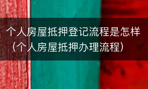 个人房屋抵押登记流程是怎样（个人房屋抵押办理流程）