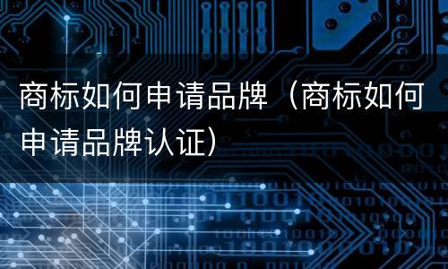 商标如何申请品牌（商标如何申请品牌认证）