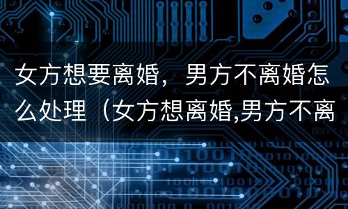 女方想要离婚，男方不离婚怎么处理（女方想离婚,男方不离婚怎么办）
