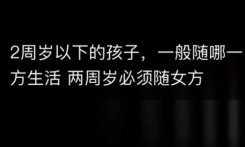 2周岁以下的孩子，一般随哪一方生活 两周岁必须随女方