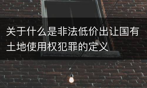 关于什么是非法低价出让国有土地使用权犯罪的定义