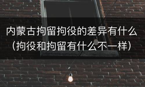 内蒙古拘留拘役的差异有什么（拘役和拘留有什么不一样）