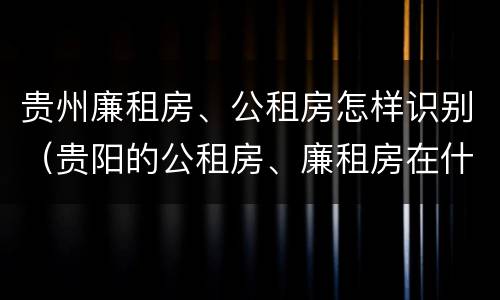 贵州廉租房、公租房怎样识别（贵阳的公租房、廉租房在什么地方?）