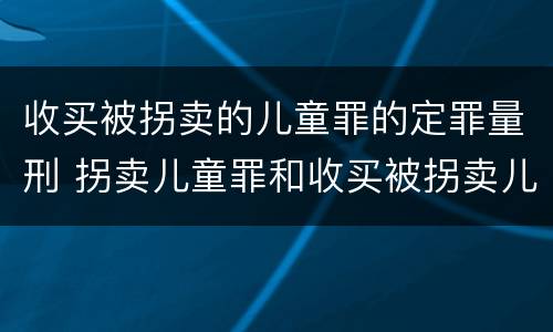 收买被拐卖的儿童罪的定罪量刑 拐卖儿童罪和收买被拐卖儿童罪