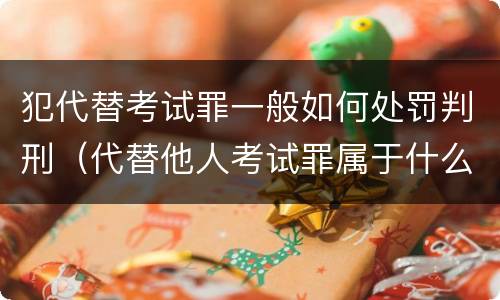 犯代替考试罪一般如何处罚判刑（代替他人考试罪属于什么类犯罪）