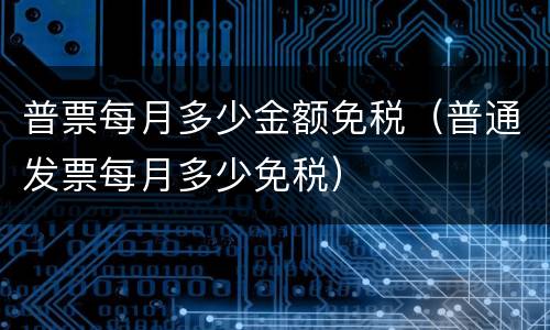 普票每月多少金额免税（普通发票每月多少免税）