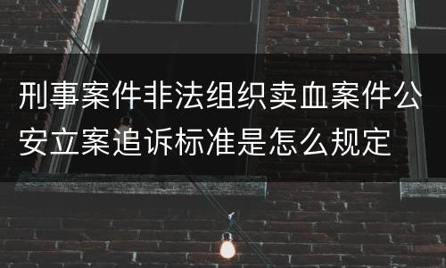 刑事案件非法组织卖血案件公安立案追诉标准是怎么规定