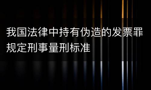 我国法律中持有伪造的发票罪规定刑事量刑标准