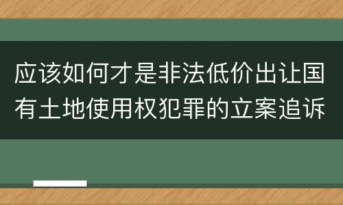 应该如何才是非法低价出让国有土地使用权犯罪的立案追诉标准