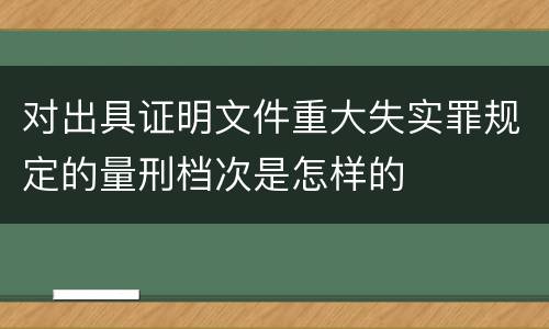 对出具证明文件重大失实罪规定的量刑档次是怎样的