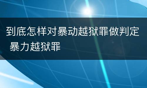 到底怎样对暴动越狱罪做判定 暴力越狱罪