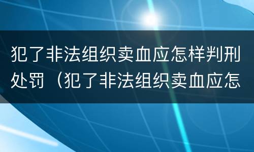 犯了非法组织卖血应怎样判刑处罚（犯了非法组织卖血应怎样判刑处罚决定书）