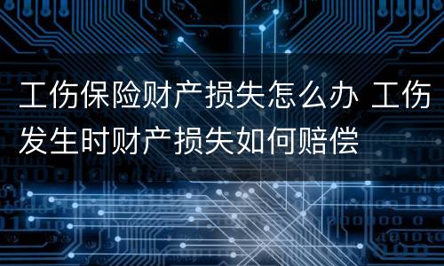 工伤保险财产损失怎么办 工伤发生时财产损失如何赔偿
