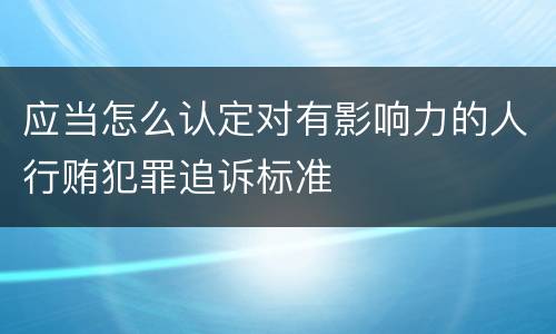 应当怎么认定对有影响力的人行贿犯罪追诉标准