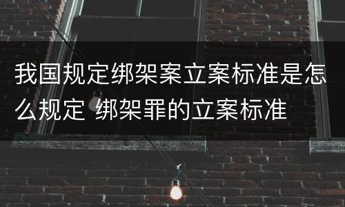 我国规定绑架案立案标准是怎么规定 绑架罪的立案标准
