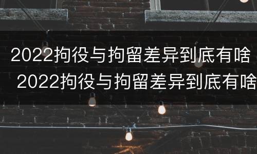 2022拘役与拘留差异到底有啥 2022拘役与拘留差异到底有啥不同
