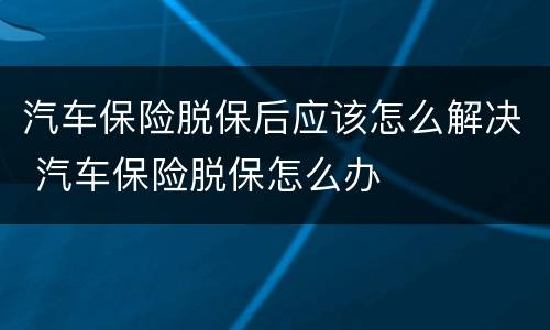 汽车保险脱保后应该怎么解决 汽车保险脱保怎么办