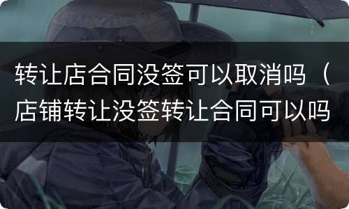 转让店合同没签可以取消吗（店铺转让没签转让合同可以吗）
