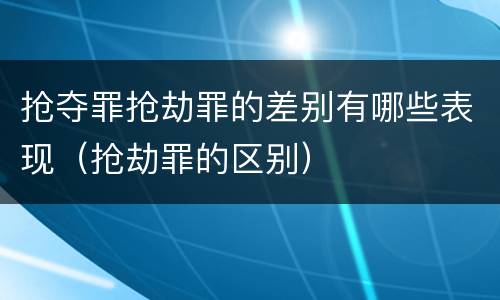 抢夺罪抢劫罪的差别有哪些表现（抢劫罪的区别）