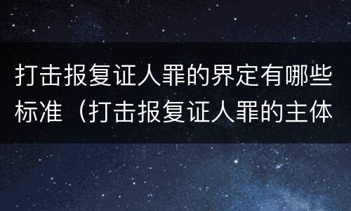 打击报复证人罪的界定有哪些标准（打击报复证人罪的主体）
