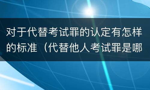 对于代替考试罪的认定有怎样的标准（代替他人考试罪是哪年规定）