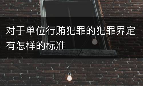 对于单位行贿犯罪的犯罪界定有怎样的标准