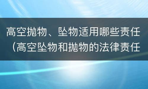 高空抛物、坠物适用哪些责任（高空坠物和抛物的法律责任）