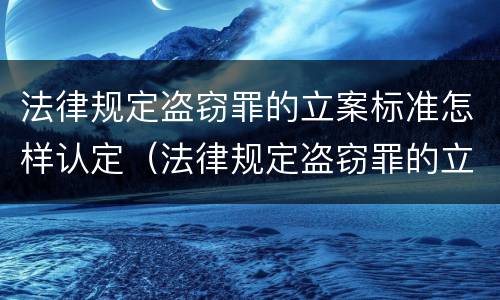 法律规定盗窃罪的立案标准怎样认定（法律规定盗窃罪的立案标准怎样认定）