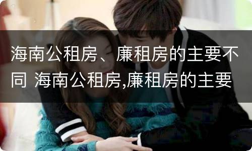 海南公租房、廉租房的主要不同 海南公租房,廉租房的主要不同类型