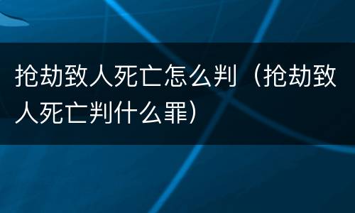 抢劫致人死亡怎么判（抢劫致人死亡判什么罪）
