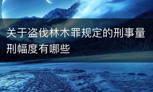 关于盗伐林木罪规定的刑事量刑幅度有哪些