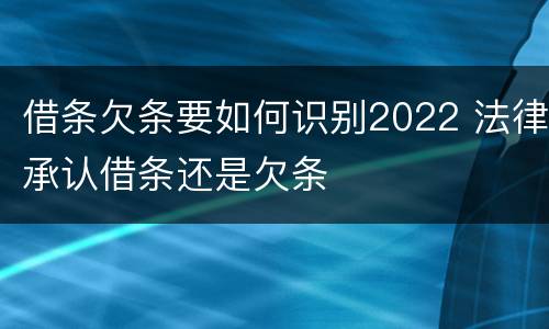 借条欠条要如何识别2022 法律承认借条还是欠条