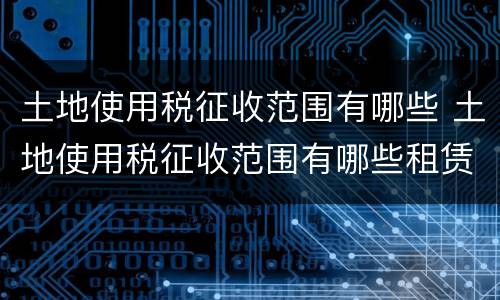土地使用税征收范围有哪些 土地使用税征收范围有哪些租赁