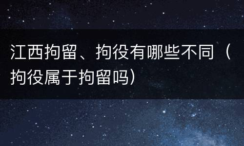 江西拘留、拘役有哪些不同（拘役属于拘留吗）