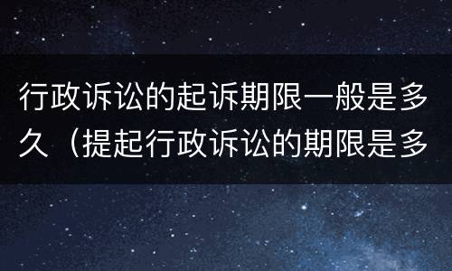 行政诉讼的起诉期限一般是多久（提起行政诉讼的期限是多久）