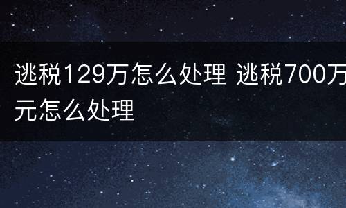 逃税129万怎么处理 逃税700万元怎么处理