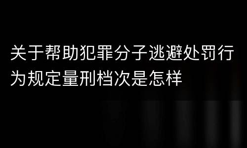 关于帮助犯罪分子逃避处罚行为规定量刑档次是怎样