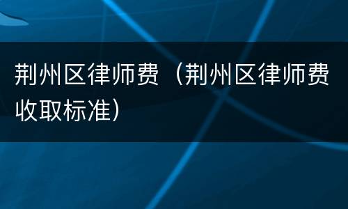荆州区律师费（荆州区律师费收取标准）