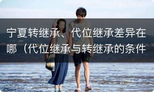 宁夏转继承、代位继承差异在哪（代位继承与转继承的条件）
