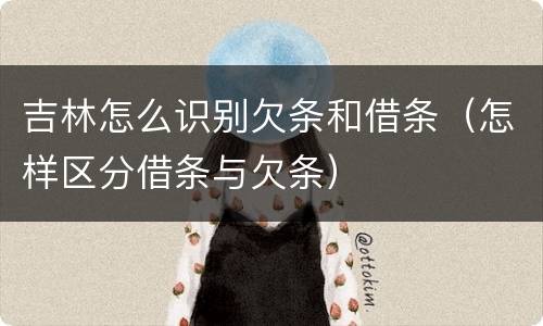 吉林怎么识别欠条和借条（怎样区分借条与欠条）