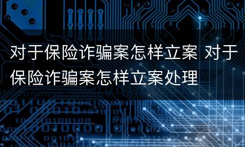 对于保险诈骗案怎样立案 对于保险诈骗案怎样立案处理
