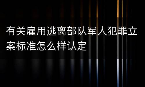 有关雇用逃离部队军人犯罪立案标准怎么样认定