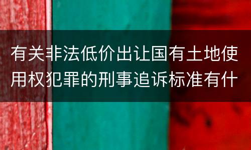 有关非法低价出让国有土地使用权犯罪的刑事追诉标准有什么规定