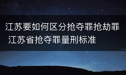 江苏要如何区分抢夺罪抢劫罪 江苏省抢夺罪量刑标准