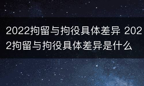 2022拘留与拘役具体差异 2022拘留与拘役具体差异是什么