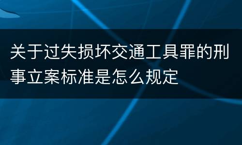 关于过失损坏交通工具罪的刑事立案标准是怎么规定