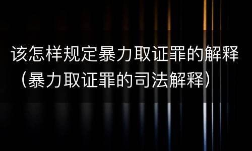 该怎样规定暴力取证罪的解释（暴力取证罪的司法解释）