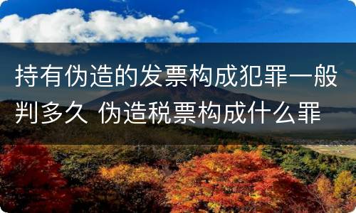 持有伪造的发票构成犯罪一般判多久 伪造税票构成什么罪