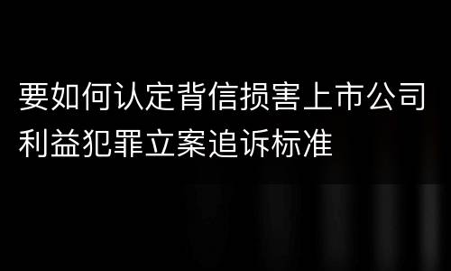 要如何认定背信损害上市公司利益犯罪立案追诉标准